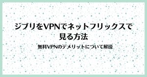 ジブリをvpn接続してネットフリックスで日本から見る方法。見れる国は？